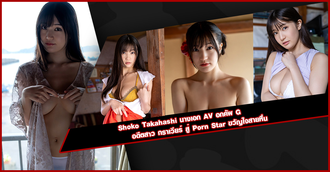 Shoko Takahashi นางเอก AV อกคัพ G อดีตสาว กราเวียร์ สู่ Porn Star ขวัญใจสายหื่น